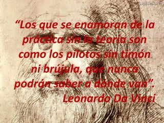 “Los que se enamoran de la
  práctica sin la teoría son
 como los pilotos sin timón
   ni brújula, que nunca
podrán saber a dónde van”.
          Leonardo Da Vinci
 