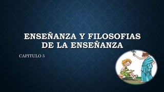 ENSEÑANZA Y FILOSOFIAS
DE LA ENSEÑANZA
CAPITULO 5
 