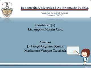Catedrático (a):
  Lic. Ángeles Morales Caro.


          Alumnos:
 José Ángel Organista Ramos.
Maricarmen Vázquez Castañeda.
 