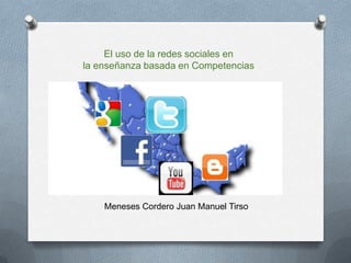 El uso de la redes sociales en
la enseñanza basada en Competencias

Meneses Cordero Juan Manuel Tirso

 