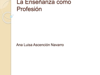 La Enseñanza como
Profesión
Ana Luisa Ascención Navarro
 