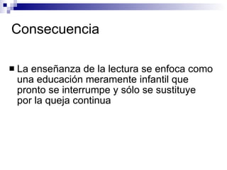 Consecuencia La enseñanza de la lectura se enfoca como una educación meramente infantil que pronto se interrumpe y sólo se sustituye por la queja continua 