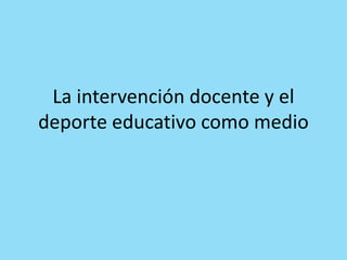 La intervención docente y el
deporte educativo como medio
 
