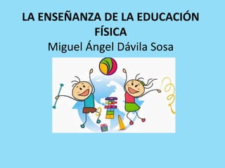 LA ENSEÑANZA DE LA EDUCACIÓN
FÍSICA
Miguel Ángel Dávila Sosa
 