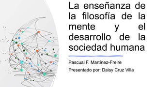 La enseñanza de
la filosofía de la
mente y el
desarrollo de la
sociedad humana
Pascual F. Martínez-Freire
Presentado por: Daisy Cruz Villa
 