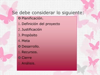 Se debe considerar lo siguiente:
 Planificación.
1.Definición del proyecto
2.Justificación
3.Propósito
4.Meta
 Desarrollo.
1.Recursos.
 Cierre
1.Análisis.
 