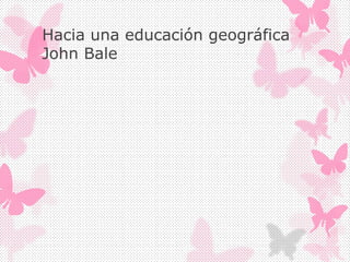 Hacia una educación geográfica
John Bale
 