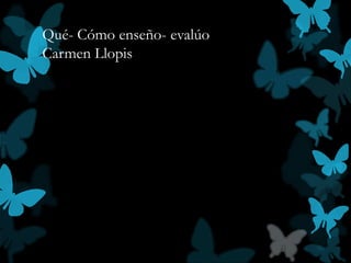 Qué- Cómo enseño- evalúo
Carmen Llopis
 