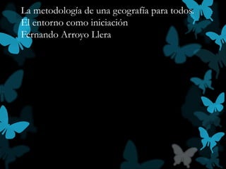 La metodología de una geografía para todos.
El entorno como iniciación
Fernando Arroyo Llera
 