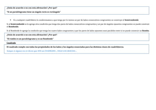 ¿Estás de acuerdo o no con esta afirmación? ¿Por qué?
“Si un paralelogramo tiene un ángulo recto es rectángulo”
 Si a cualquier cuadrilátero lo condicionamos a que tenga por lo menos un par de lados consecutivos congruentes se construye el Semiromboide
Si al Semiromboide se le agrega otra condición que tenga dos pares de lados consecutivos congruentes y un par de ángulos opuestos congruentes se puede construir
el Romboide.
Si al Romboide le agrego la condición que tenga los cuatro lados congruentes y que los pares de lados opuestos sean paralelos entre sí se puede construir un Rombo.
¿Estás de acuerdo o no con esta afirmación? ¿Por qué?
“El rombo es un paralelogramo y es un Romboide”
Cuadrado
El cuadrado cumple con todas las propiedades de los lados y los ángulos enunciadas para las distintas clases de cuadriláteros.
Asique si alguna vez te dicen que SOS un CUADRADO… DALE LAS GRACIAS…
 