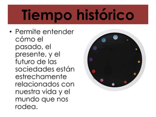 Tiempo histórico
• Permite entender
cómo el
pasado, el
presente, y el
futuro de las
sociedades están
estrechamente
relacionados con
nuestra vida y el
mundo que nos
rodea.

 