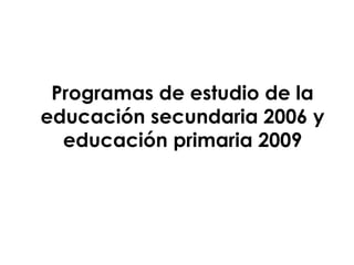 Programas de estudio de la
educación secundaria 2006 y
educación primaria 2009

 