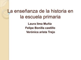 La enseñanza de la historia en
la escuela primaria
Laura lima Muñiz
Felipe Bonilla castillo
Verónica arista Trejo

 