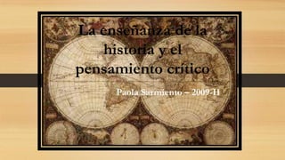 La enseñanza de la
historia y el
pensamiento crítico
Paola Sarmiento – 2009-II

 