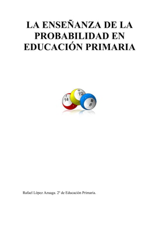 LA ENSEÑANZA DE LA
  PROBABILIDAD EN
EDUCACIÓN PRIMARIA




Rafael López Azuaga. 2º de Educación Primaria.
 