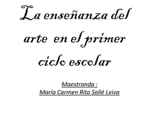 La enseñanza del
arte en el primer
  ciclo escolar
          Maestranda :
   María Carmen Rita Sallé Leiva
 