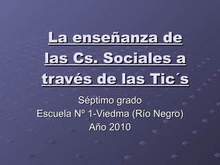 La enseñanza de las Cs. Sociales a través de las Tic´s Séptimo grado Escuela Nº 1-Viedma (Río Negro) Año 2010 