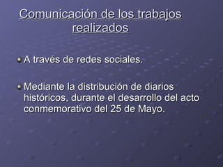Comunicación de los trabajos realizados A través de redes sociales. Mediante la distribución de diarios históricos, durante el desarrollo del acto conmemorativo del 25 de Mayo. 