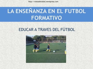 http://metodofutbol.wordpress.com

LA ENSEÑANZA EN EL FUTBOL
FORMATIVO
EDUCAR A TRAVES DEL FÚTBOL

 