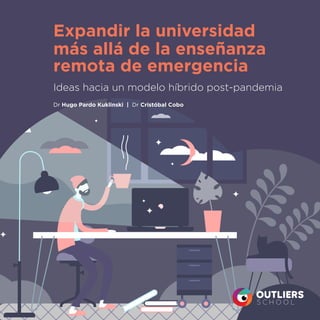Expandir la universidad
más allá de la enseñanza
remota de emergencia
Ideas hacia un modelo híbrido post-pandemia
Dr Hugo Pardo Kuklinski | Dr Cristóbal Cobo
 