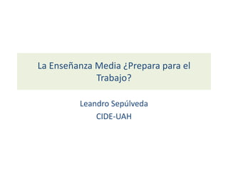 La Enseñanza Media ¿Prepara para el Trabajo? Leandro Sepúlveda CIDE-UAH 