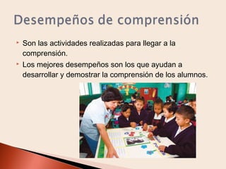 

Son las actividades realizadas para llegar a la
comprensión.



Los mejores desempeños son los que ayudan a
desarrollar y demostrar la comprensión de los alumnos.

 