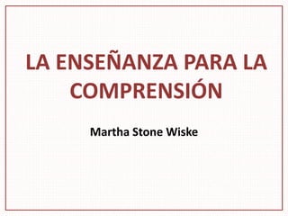 LA ENSEÑANZA PARA LA
COMPRENSIÓN
Martha Stone Wiske
 