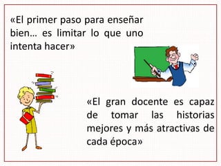 «El primer paso para enseñar
bien… es limitar lo que uno
intenta hacer»
«El gran docente es capaz
de tomar las historias
mejores y más atractivas de
cada época»
 