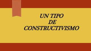 UN TIPO
DE
CONSTRUCTIVISMO
 