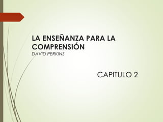 LA ENSEÑANZA PARA LA
COMPRENSIÓN
DAVID PERKINS
CAPITULO 2
 