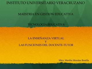 INSTITUTO UNIVERSITARIO VERACRUZANO
MAESTRIA EN GESTION EDUCATIVA
TECNOLOGÍA EDUCATIVA
LA ENSEÑANZA VIRTUAL
Y
LAS FUNCIONES DEL DOCENTE-TUTOR
Mtra. Martha Morales Bonilla
 