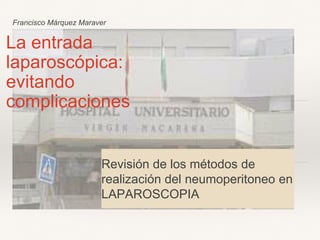Francisco Márquez Maraver
La entrada
laparoscópica:
evitando
complicaciones
Revisión de los métodos de
realización del neumoperitoneo en
LAPAROSCOPIA
 