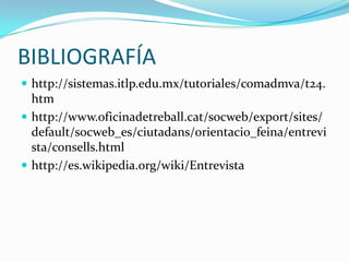 BIBLIOGRAFÍAhttp://sistemas.itlp.edu.mx/tutoriales/comadmva/t24.htmhttp://www.oficinadetreball.cat/socweb/export/sites/default/socweb_es/ciutadans/orientacio_feina/entrevista/consells.htmlhttp://es.wikipedia.org/wiki/Entrevista
