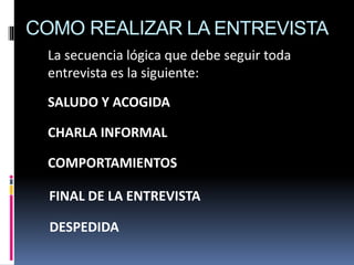 COMO REALIZAR LA ENTREVISTA
SALUDO Y ACOGIDA
CHARLA INFORMAL
COMPORTAMIENTOS
FINAL DE LA ENTREVISTA
DESPEDIDA
La secuencia lógica que debe seguir toda
entrevista es la siguiente:
 