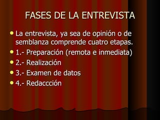 FASES DE LA ENTREVISTA
 La entrevista, ya sea de opinión o de
  semblanza comprende cuatro etapas.
 1.- Preparación (remota e inmediata)
 2.- Realización
 3.- Examen de datos
 4.- Redaccción
 