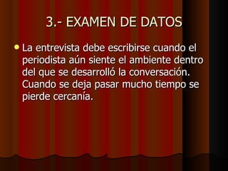 3.- EXAMEN DE DATOS
   La entrevista debe escribirse cuando el
    periodista aún siente el ambiente dentro
    del que se desarrolló la conversación.
    Cuando se deja pasar mucho tiempo se
    pierde cercanía.
 