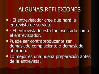ALGUNAS REFLEXIONES
 - El entrevistador cree que hará la
  entrevista de su vida.
 - El entrevistado está tan asustado como
  el entrevistador.
 Puede ser contraproducente ser
  demasiado complaciente o demasiado
  aburrido.
 Lo mejor es una buena preparación antes
  de la entrevista.
 