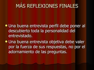 MÁS REFLEXIONES FINALES


 Una buena entrevista perfil debe poner al
  descubierto toda la personalidad del
  entrevistado.
 Una buena entrevista objetiva debe valer
  por la fuerza de sus respuestas, no por el
  adornamiento de las preguntas.
 