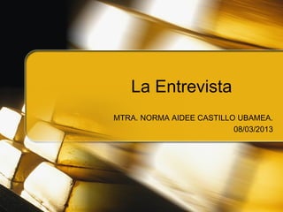 La Entrevista
MTRA. NORMA AIDEE CASTILLO UBAMEA.
                          08/03/2013
 