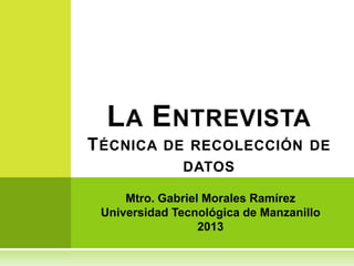 L A E NTREVISTA
T ÉCNICA DE RECOLECCIÓN DE
              DATOS

     Mtro. Gabriel Morales Ramírez
 Universidad Tecnológica de Manzanillo
                  2013
 