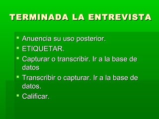 TERMINADA LA ENTREVISTA
 Anuencia su uso posterior.
 ETIQUETAR.
 Capturar o transcribir. Ir a la base de
datos
 Transcribir o capturar. Ir a la base de
datos.
 Calificar.

 