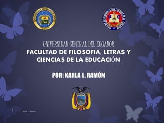 UNIVERSIDAD CENTRAL DEL ECUADOR
FACULTAD DE FILOSOFIA, LETRAS Y
CIENCIAS DE LA EDUCACIÓN
POR: KARLA L. RAMÓN
Karla L. Ramón1
 