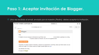 Paso 1: Aceptar invitación de Blogger.
 Una vez recibido el email, enviado por el maestro (Pedro), debes aceptar la invitación.
 