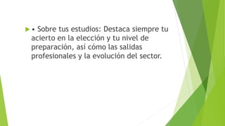  • Sobre tus estudios: Destaca siempre tu
acierto en la elección y tu nivel de
preparación, así cómo las salidas
profesionales y la evolución del sector.
 