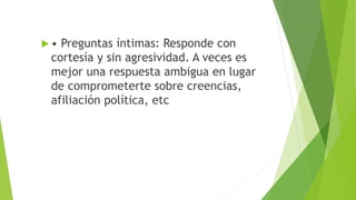  • Preguntas íntimas: Responde con
cortesía y sin agresividad. A veces es
mejor una respuesta ambigua en lugar
de comprometerte sobre creencias,
afiliación política, etc
 