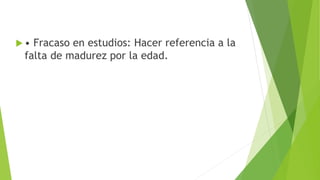  • Fracaso en estudios: Hacer referencia a la
falta de madurez por la edad.
 