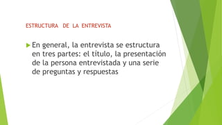 ESTRUCTURA DE LA ENTREVISTA
 En general, la entrevista se estructura
en tres partes: el título, la presentación
de la persona entrevistada y una serie
de preguntas y respuestas
 
