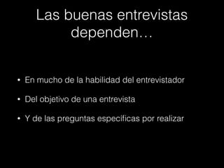 Las buenas entrevistas
dependen…
• En mucho de la habilidad del entrevistador
• Del objetivo de una entrevista
• Y de las preguntas especíﬁcas por realizar
 