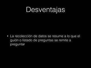 Desventajas
• La recolección de datos se resume a lo que el
guión o listado de preguntas se remite a
preguntar
 
