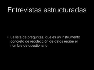 Entrevistas estructuradas
• La lista de preguntas, que es un instrumento
concreto de recolección de datos recibe el
nombre de cuestionario
 